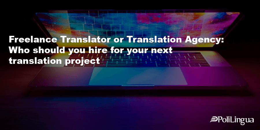 Freelance Translator or Translation Agency: Who should you hire for your next translation project
